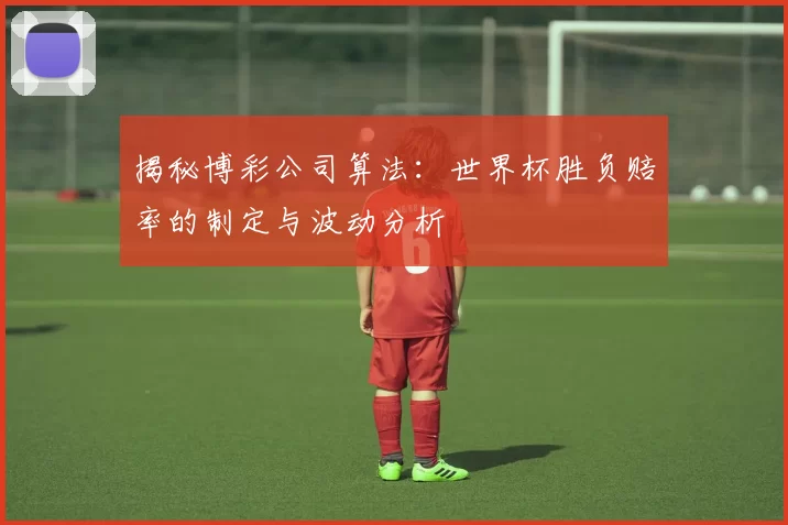 揭秘博彩公司算法:世界杯胜负赔率的制定与波动分析