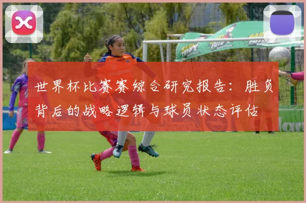 世界杯比赛赛综合研究报告：胜负背后的战略逻辑与球员状态评估