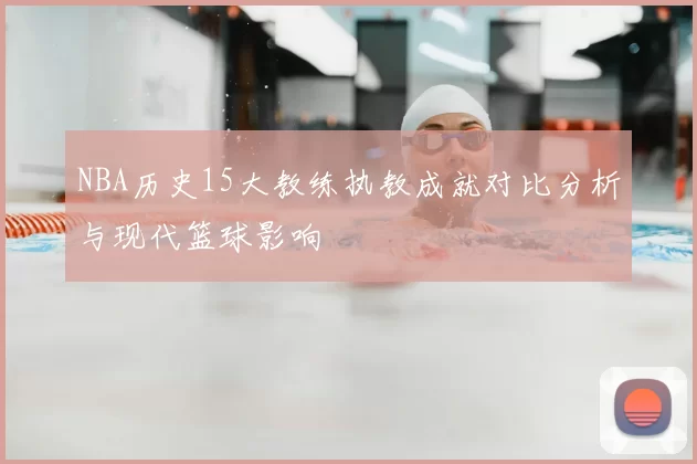 NBA历史15大教练执教成就对比分析与现代篮球影响