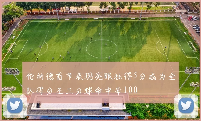 伦纳德首节表现亮眼独得5分成为全队得分王三分球命中率100