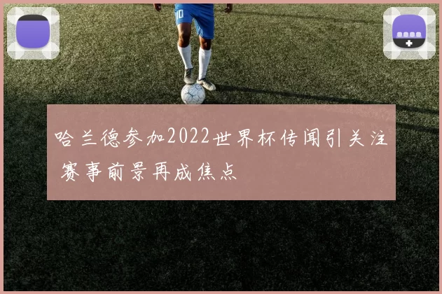 哈兰德参加2022世界杯传闻引关注 赛事前景再成焦点