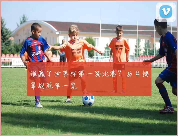 谁赢了世界杯第一场比赛？历年揭幕战冠军一览