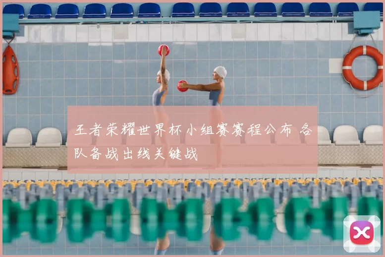 王者荣耀世界杯小组赛赛程公布 各队备战出线关键战