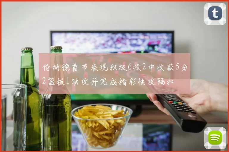 伦纳德首节表现积极6投2中收获5分2篮板1助攻并完成精彩快攻隔扣