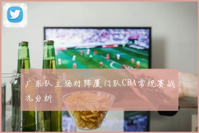 广东队主场对阵厦门队CBA常规赛战况分析