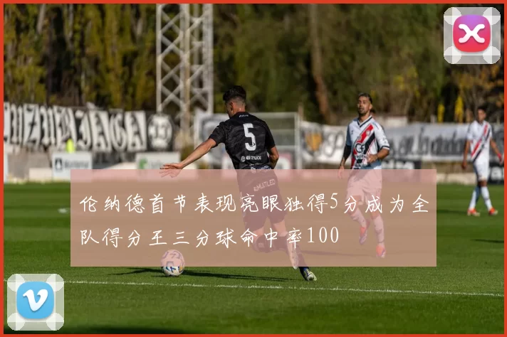 伦纳德首节表现亮眼独得5分成为全队得分王三分球命中率100