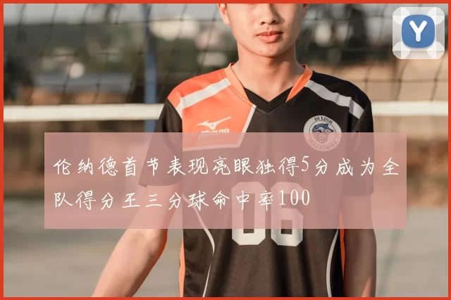 伦纳德首节表现亮眼独得5分成为全队得分王三分球命中率100