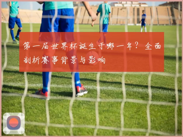 第一届世界杯诞生于哪一年？全面剖析赛事背景与影响
