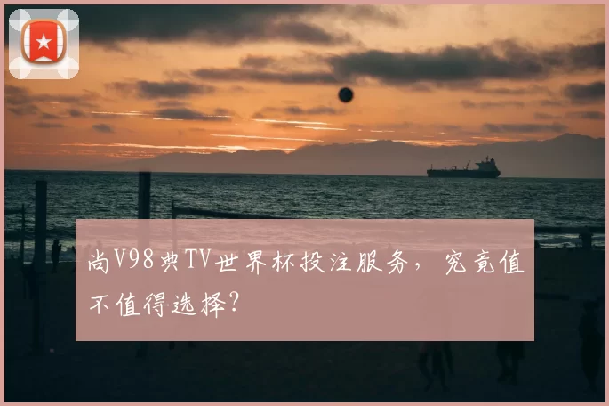 尚V98典TV世界杯投注服务，究竟值不值得选择？