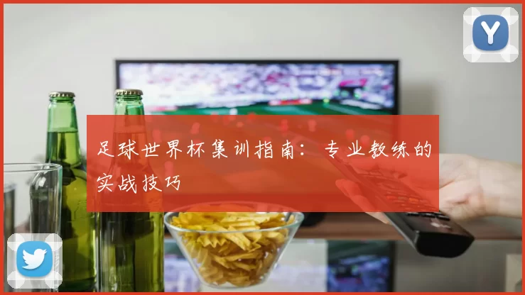 足球世界杯集训指南：专业教练的实战技巧