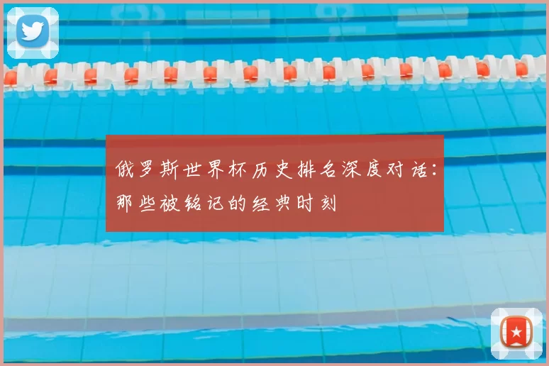 俄罗斯世界杯历史排名深度对话:那些被铭记的经典时刻