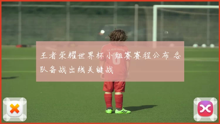 王者荣耀世界杯小组赛赛程公布 各队备战出线关键战