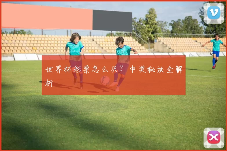 世界杯彩票怎么买?中奖秘诀全解析