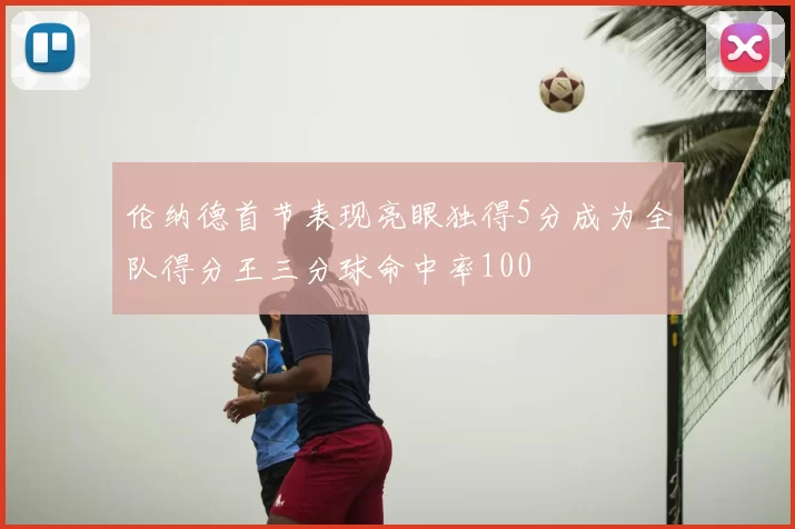伦纳德首节表现亮眼独得5分成为全队得分王三分球命中率100