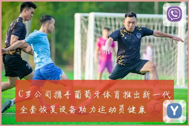 C罗公司携手葡萄牙体育推出新一代全套恢复设备助力运动员健康
