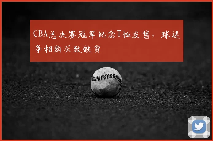 CBA总决赛冠军纪念T恤发售，球迷争相购买致缺货