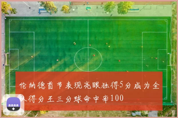 伦纳德首节表现亮眼独得5分成为全队得分王三分球命中率100
