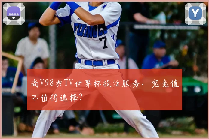尚V98典TV世界杯投注服务，究竟值不值得选择？