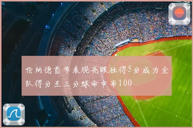 伦纳德首节表现亮眼独得5分成为全队得分王三分球命中率100