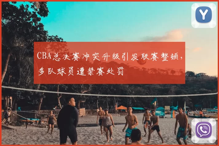 CBA总决赛冲突升级引发联赛整顿，多队球员遭禁赛处罚