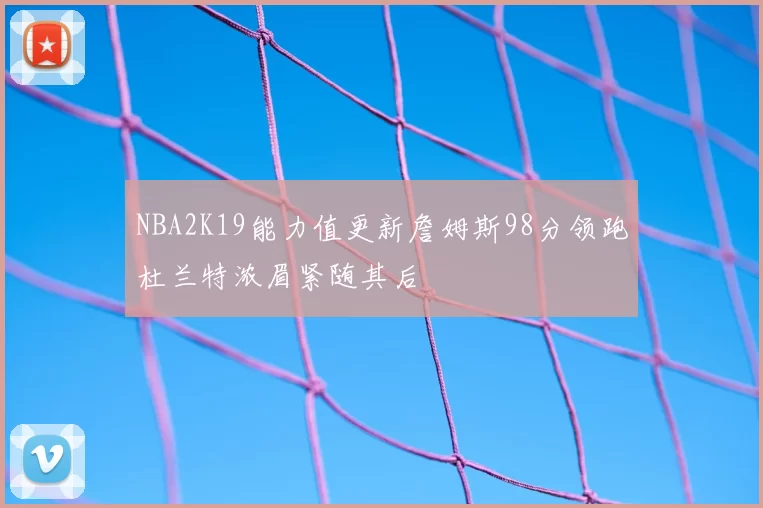 NBA2K19能力值更新詹姆斯98分领跑杜兰特浓眉紧随其后