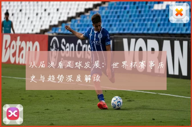 从届次看足球发展:世界杯赛事历史与趋势深度解读