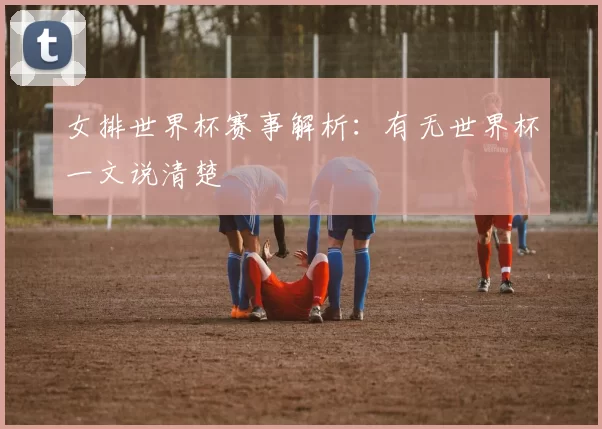 女排世界杯赛事解析:有无世界杯一文说清楚