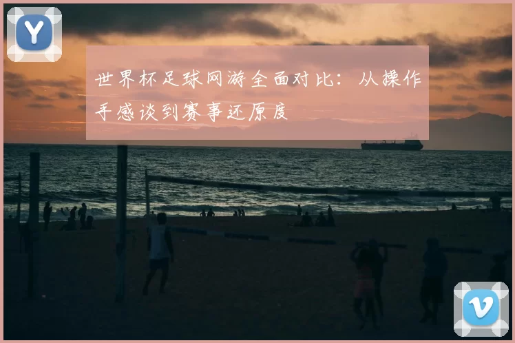 世界杯足球网游全面对比：从操作手感谈到赛事还原度