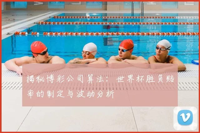 揭秘博彩公司算法:世界杯胜负赔率的制定与波动分析