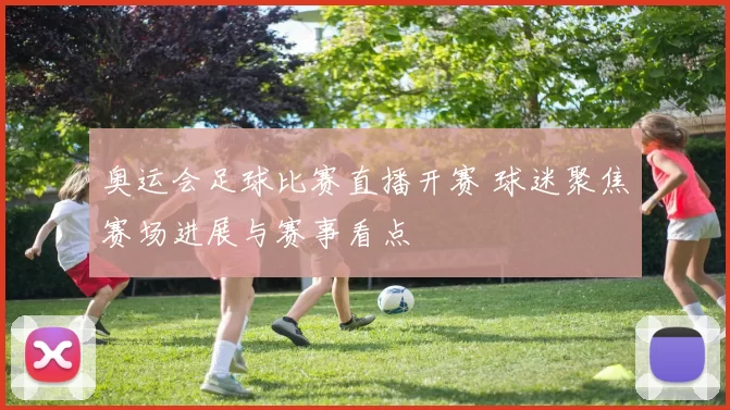 奥运会足球比赛直播开赛 球迷聚焦赛场进展与赛事看点