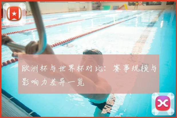 欧洲杯与世界杯对比:赛事规模与影响力差异一览