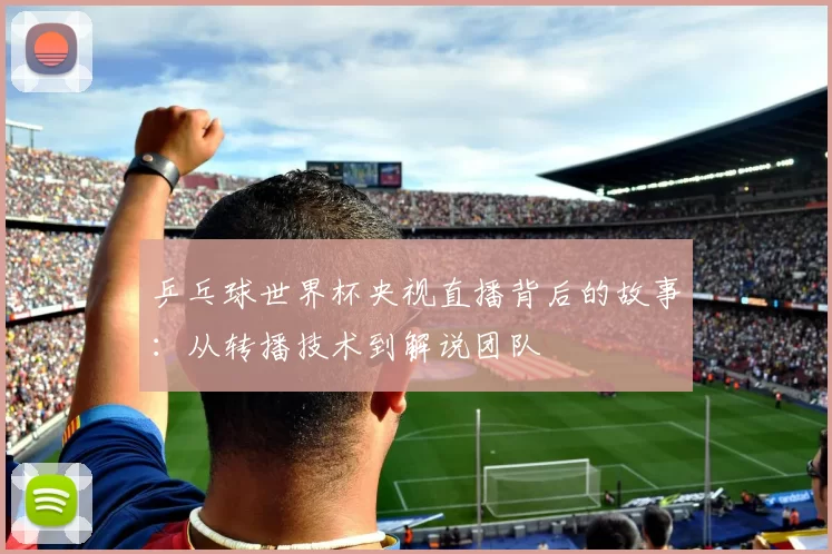 乒乓球世界杯央视直播背后的故事：从转播技术到解说团队