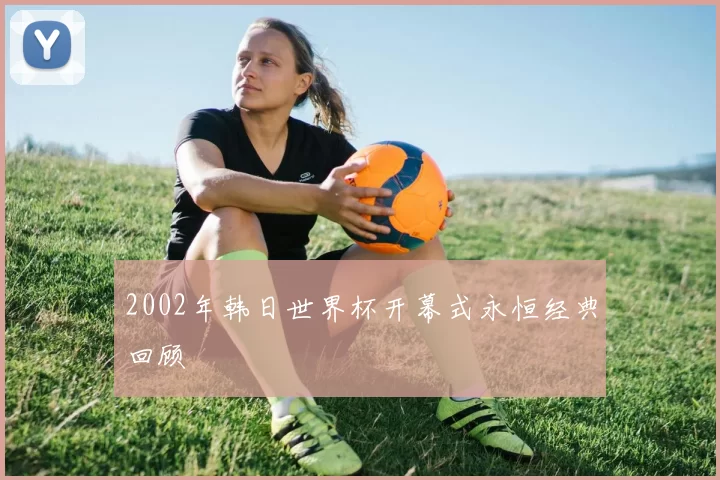2002年韩日世界杯开幕式永恒经典回顾