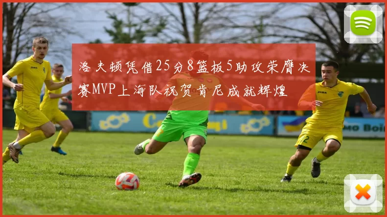 洛夫顿凭借25分8篮板5助攻荣膺决赛MVP上海队祝贺肯尼成就辉煌