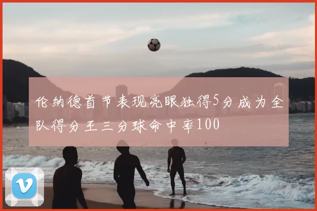 伦纳德首节表现亮眼独得5分成为全队得分王三分球命中率100