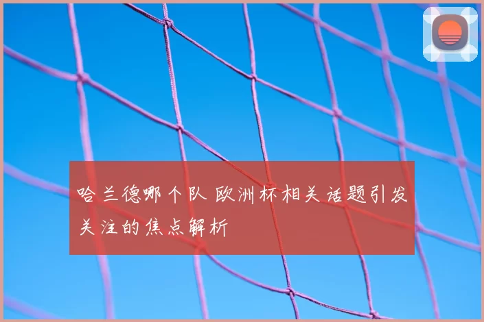 哈兰德哪个队 欧洲杯相关话题引发关注的焦点解析