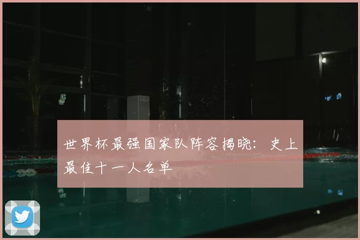 世界杯最强国家队阵容揭晓:史上最佳十一人名单