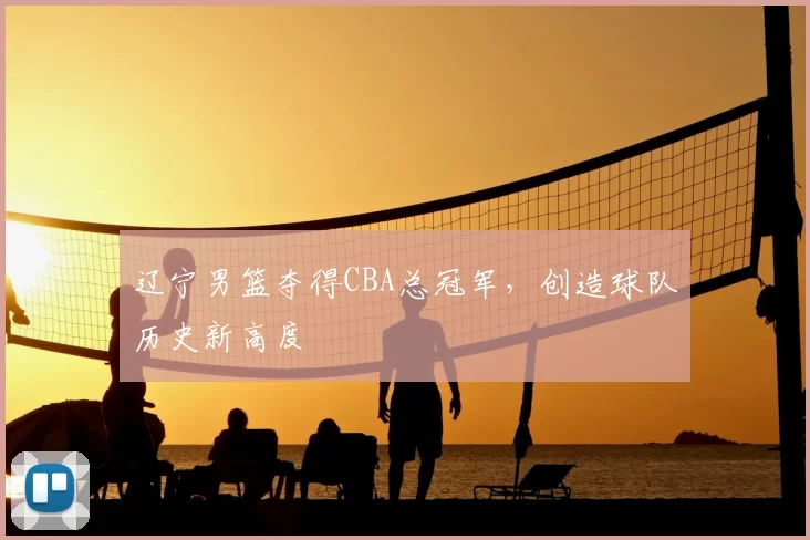辽宁男篮夺得CBA总冠军，创造球队历史新高度