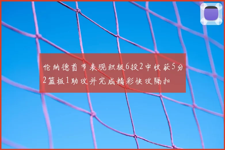伦纳德首节表现积极6投2中收获5分2篮板1助攻并完成精彩快攻隔扣