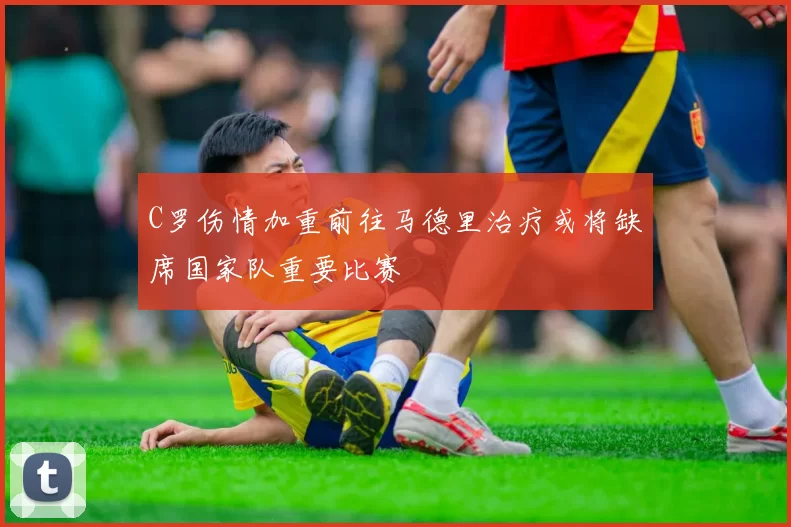 C罗伤情加重前往马德里治疗或将缺席国家队重要比赛
