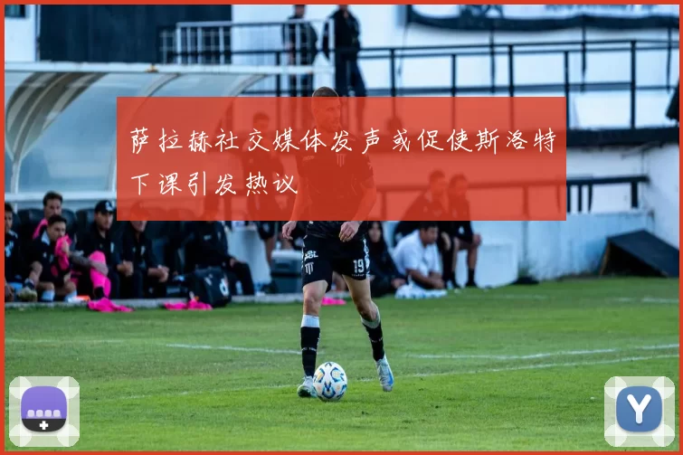 萨拉赫社交媒体发声或促使斯洛特下课引发热议