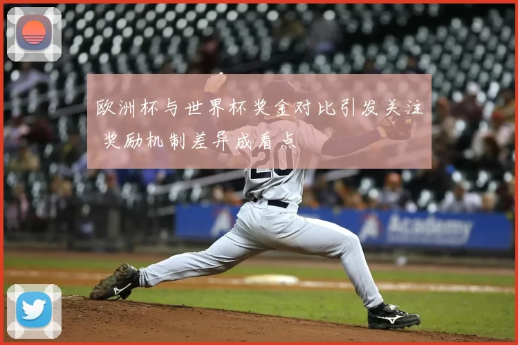 欧洲杯与世界杯奖金对比引发关注 奖励机制差异成看点