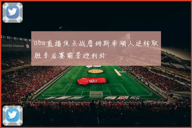 nba直播焦点战詹姆斯率湖人逆转取胜季后赛前景迎利好