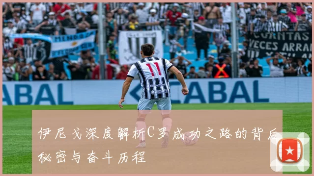 伊尼戈深度解析C罗成功之路的背后秘密与奋斗历程
