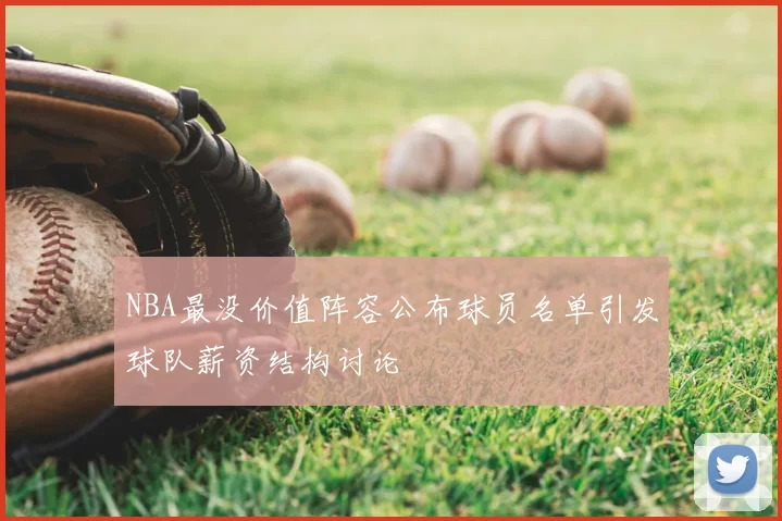 NBA最没价值阵容公布球员名单引发球队薪资结构讨论