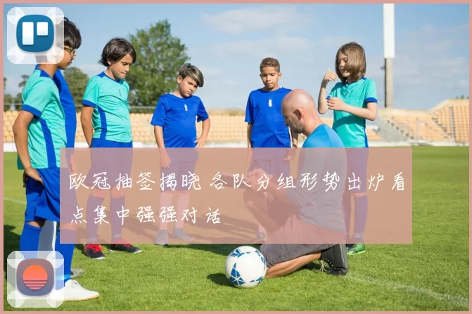 欧冠抽签揭晓 各队分组形势出炉看点集中强强对话