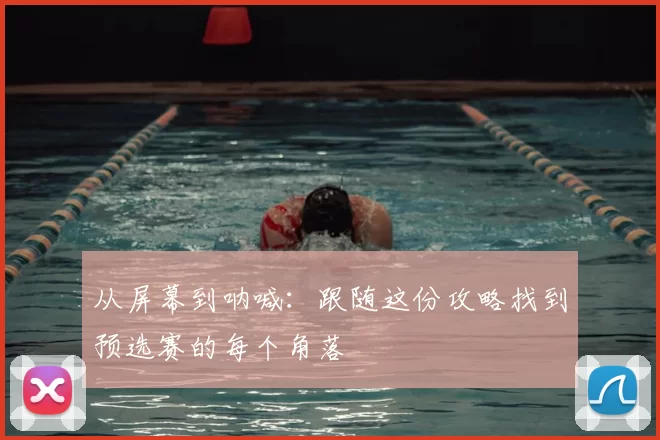 从屏幕到呐喊：跟随这份攻略找到预选赛的每个角落