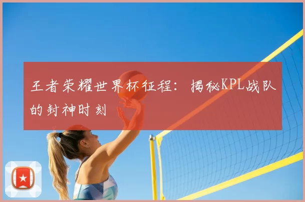 王者荣耀世界杯征程：揭秘KPL战队的封神时刻