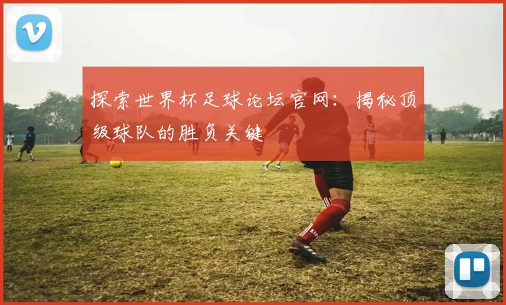 探索世界杯足球论坛官网:揭秘顶级球队的胜负关键