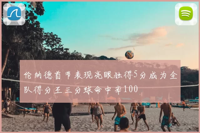 伦纳德首节表现亮眼独得5分成为全队得分王三分球命中率100